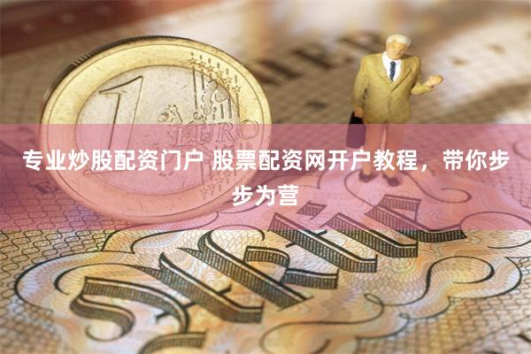 专业炒股配资门户 股票配资网开户教程，带你步步为营