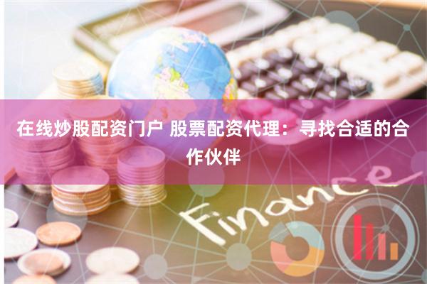 在线炒股配资门户 股票配资代理：寻找合适的合作伙伴