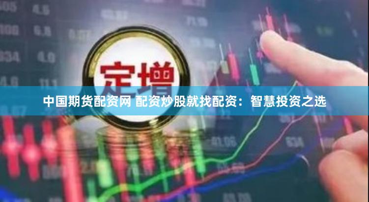 中国期货配资网 配资炒股就找配资：智慧投资之选
