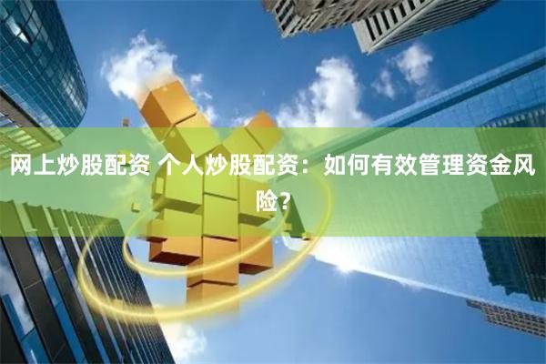 网上炒股配资 个人炒股配资：如何有效管理资金风险？
