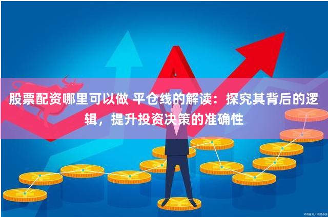 股票配资哪里可以做 平仓线的解读：探究其背后的逻辑，提升投资决策的准确性