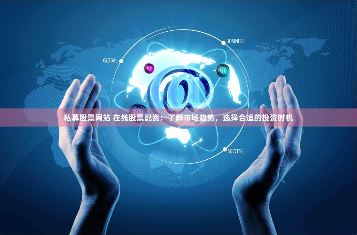 私募股票网站 在线股票配资：了解市场趋势，选择合适的投资时机