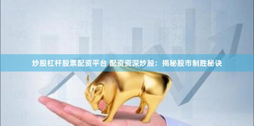 炒股杠杆股票配资平台 配资资深炒股：揭秘股市制胜秘诀