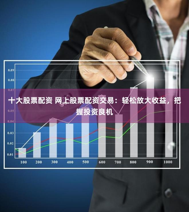 十大股票配资 网上股票配资交易：轻松放大收益，把握投资良机