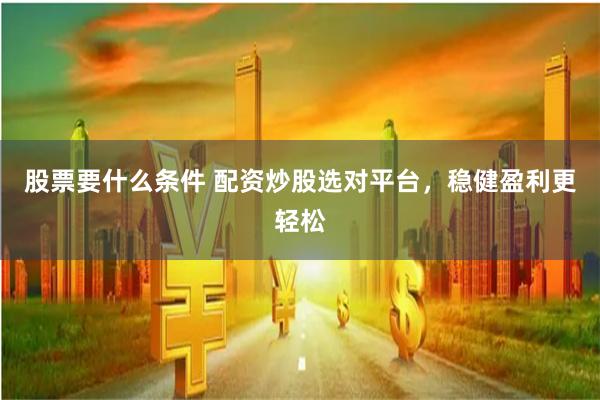 股票要什么条件 配资炒股选对平台，稳健盈利更轻松