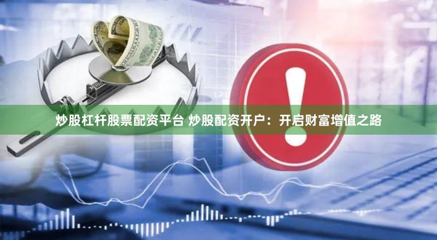 炒股杠杆股票配资平台 炒股配资开户：开启财富增值之路