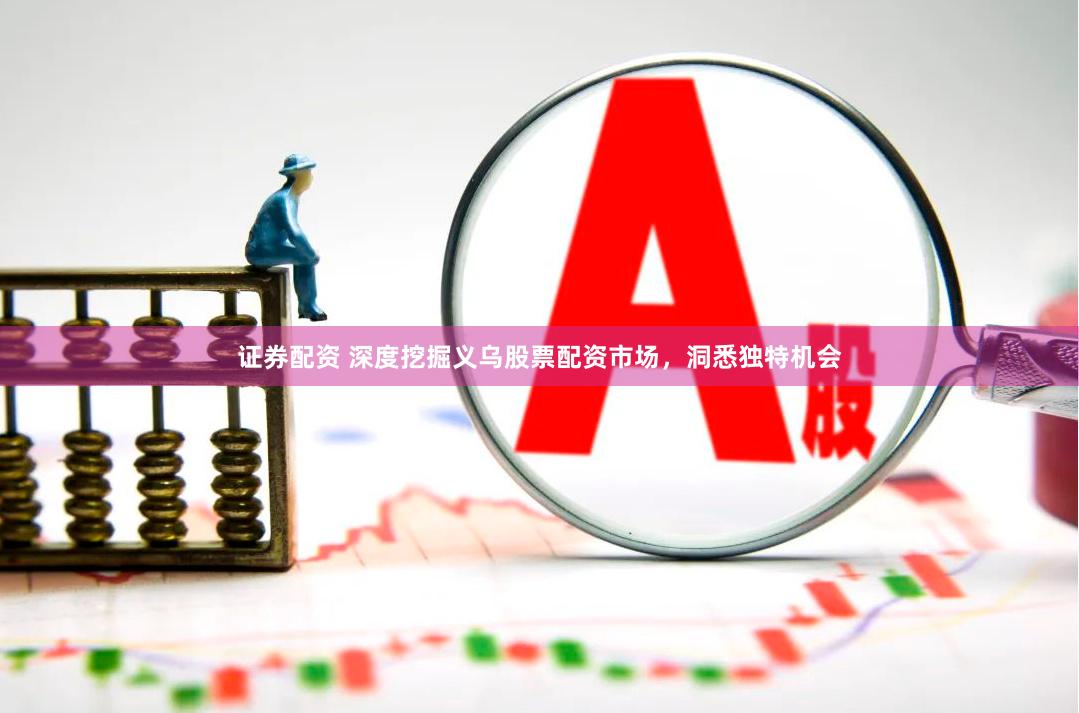 证券配资 深度挖掘义乌股票配资市场，洞悉独特机会