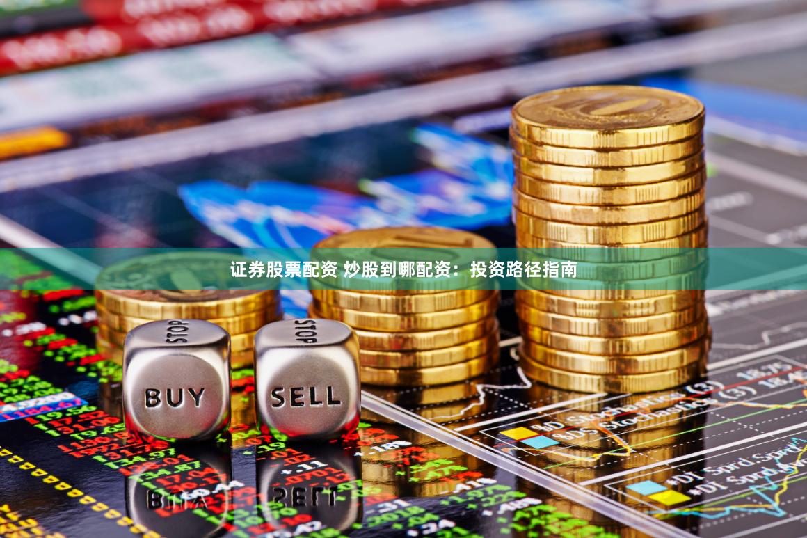证券股票配资 炒股到哪配资：投资路径指南