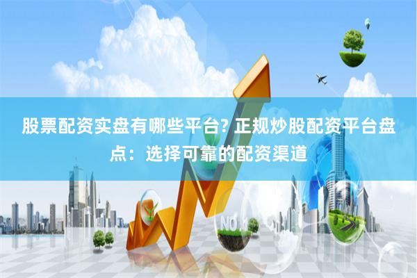 股票配资实盘有哪些平台? 正规炒股配资平台盘点：选择可靠的配资渠道