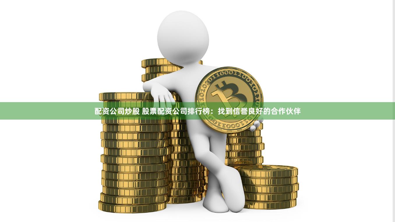 配资公司炒股 股票配资公司排行榜：找到信誉良好的合作伙伴