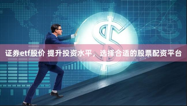 证券etf股价 提升投资水平，选择合适的股票配资平台