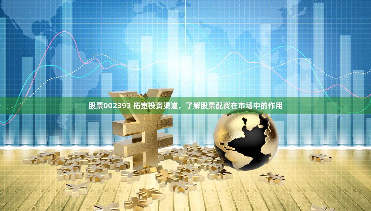 股票002393 拓宽投资渠道，了解股票配资在市场中的作用