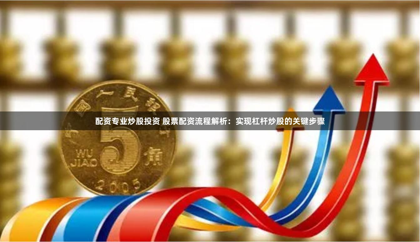配资专业炒股投资 股票配资流程解析：实现杠杆炒股的关键步骤
