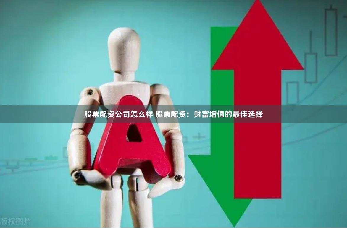 股票配资公司怎么样 股票配资：财富增值的最佳选择