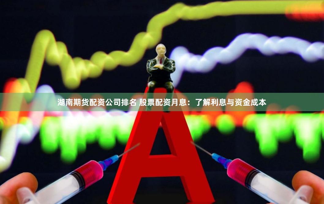 湖南期货配资公司排名 股票配资月息：了解利息与资金成本