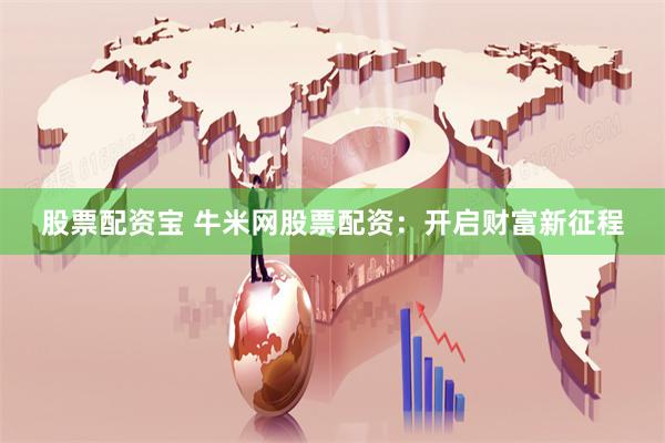 股票配资宝 牛米网股票配资：开启财富新征程