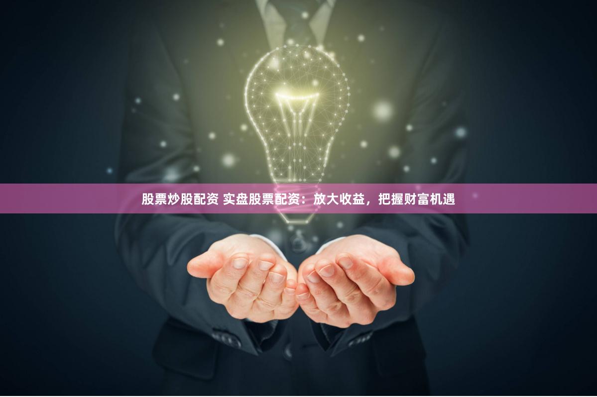 股票炒股配资 实盘股票配资：放大收益，把握财富机遇