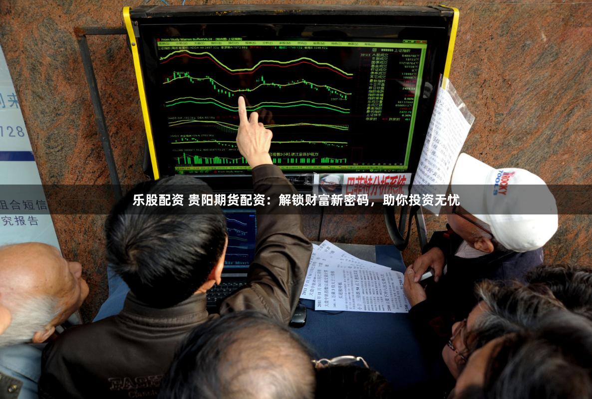 乐股配资 贵阳期货配资：解锁财富新密码，助你投资无忧