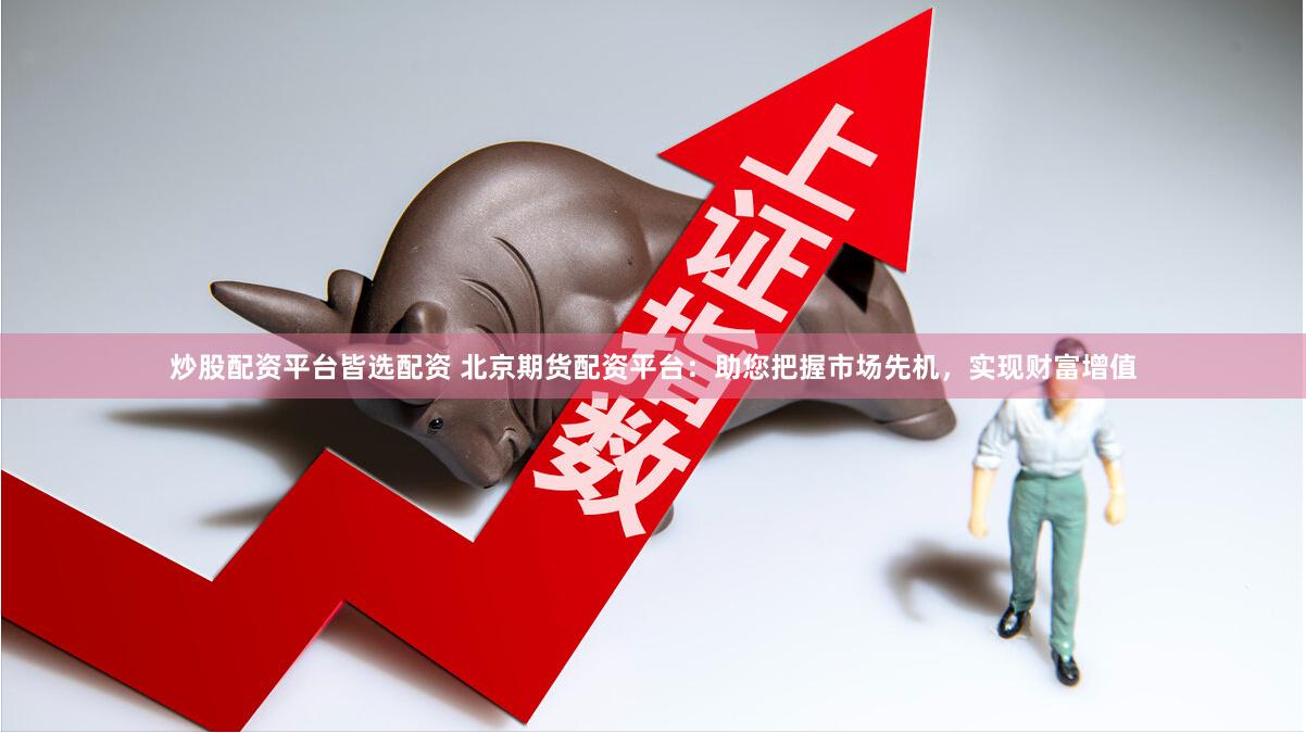 炒股配资平台皆选配资 北京期货配资平台：助您把握市场先机，实现财富增值