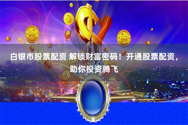 白银市股票配资 解锁财富密码！开通股票配资，助你投资腾飞