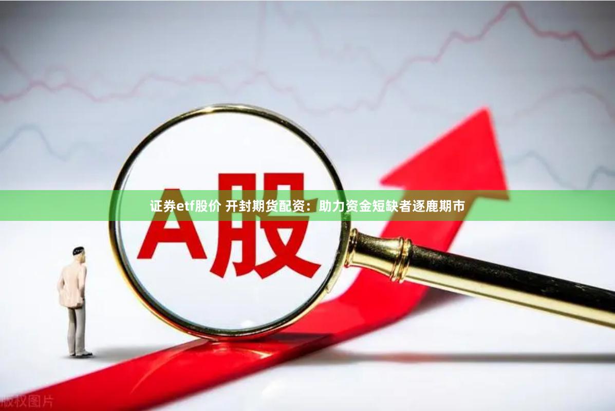 证券etf股价 开封期货配资：助力资金短缺者逐鹿期市