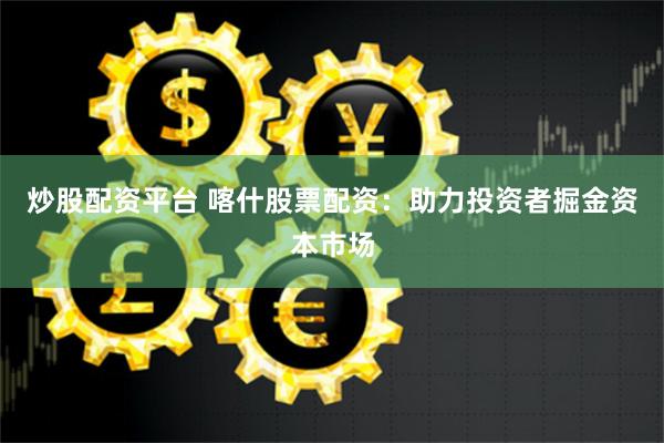 炒股配资平台 喀什股票配资：助力投资者掘金资本市场