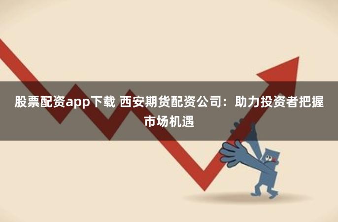 股票配资app下载 西安期货配资公司：助力投资者把握市场机遇