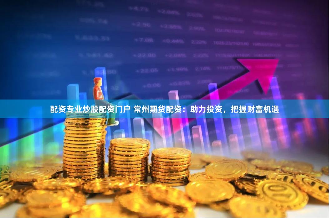配资专业炒股配资门户 常州期货配资：助力投资，把握财富机遇