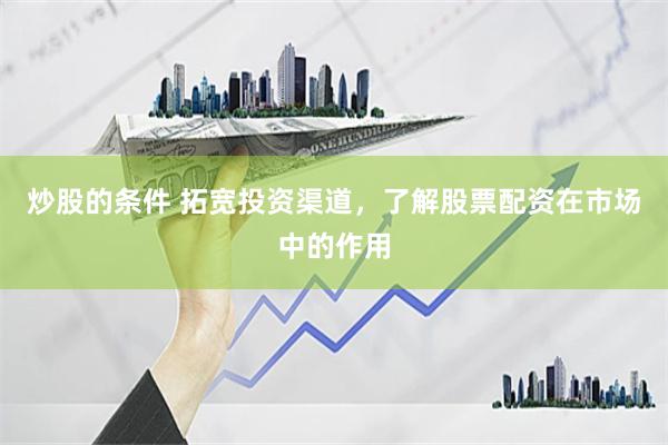 炒股的条件 拓宽投资渠道，了解股票配资在市场中的作用