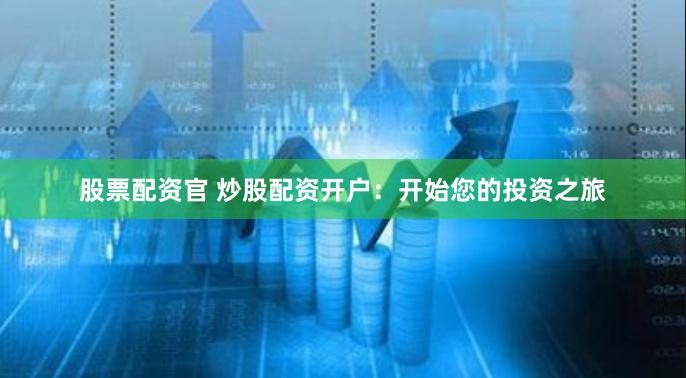 股票配资官 炒股配资开户：开始您的投资之旅