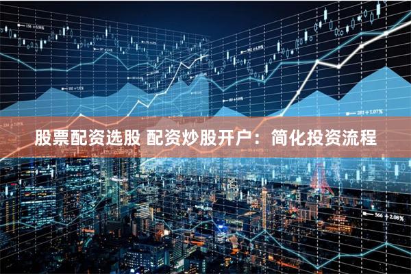 股票配资选股 配资炒股开户：简化投资流程