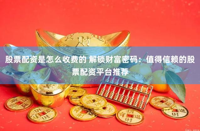 股票配资是怎么收费的 解锁财富密码：值得信赖的股票配资平台推荐
