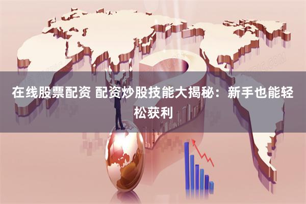 在线股票配资 配资炒股技能大揭秘：新手也能轻松获利