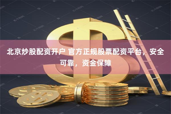 北京炒股配资开户 官方正规股票配资平台，安全可靠，资金保障