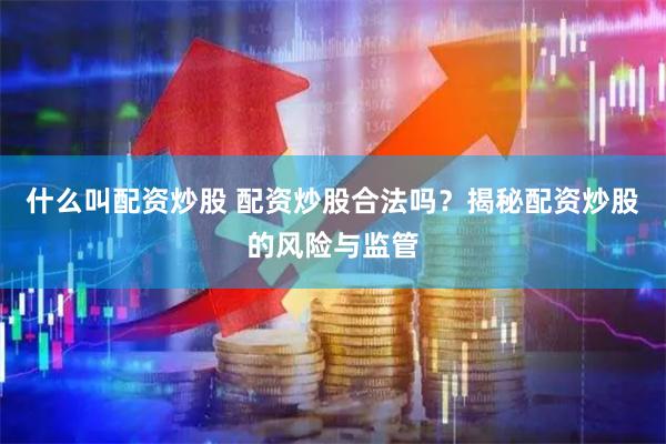什么叫配资炒股 配资炒股合法吗？揭秘配资炒股的风险与监管