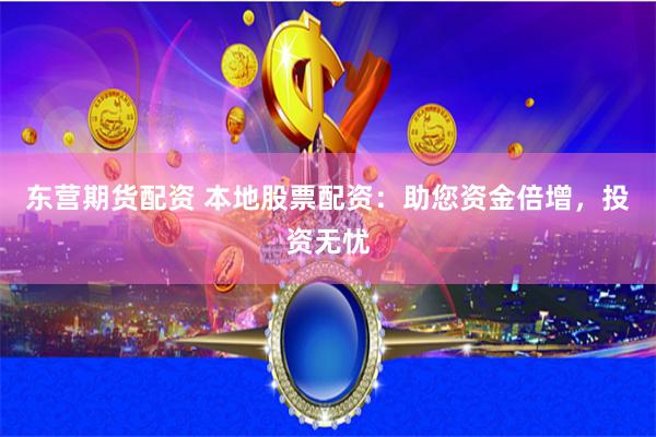 东营期货配资 本地股票配资：助您资金倍增，投资无忧