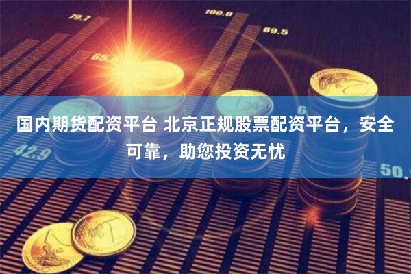 国内期货配资平台 北京正规股票配资平台，安全可靠，助您投资无忧