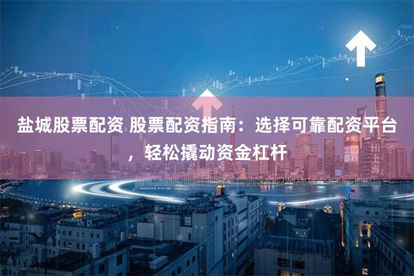 盐城股票配资 股票配资指南：选择可靠配资平台，轻松撬动资金杠杆