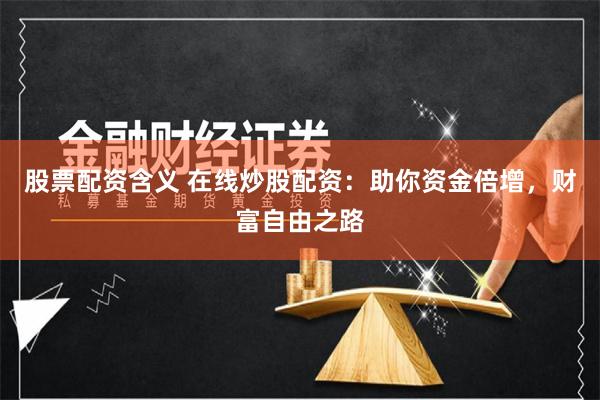 股票配资含义 在线炒股配资：助你资金倍增，财富自由之路
