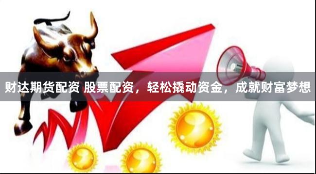 财达期货配资 股票配资，轻松撬动资金，成就财富梦想