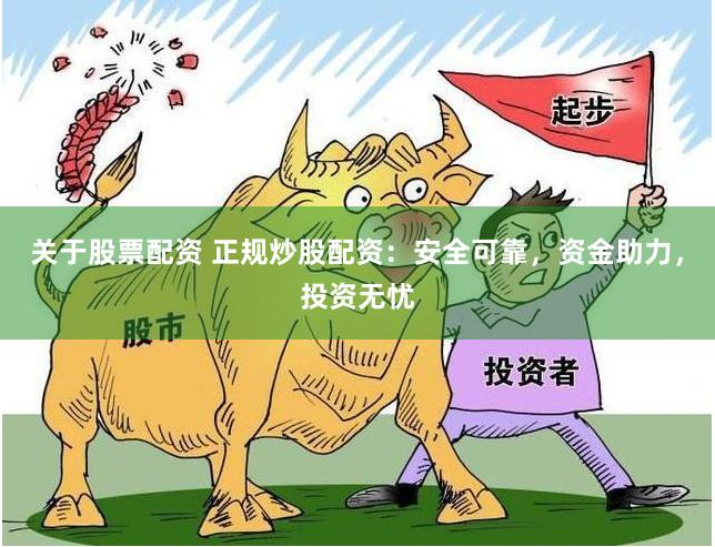 关于股票配资 正规炒股配资：安全可靠，资金助力，投资无忧