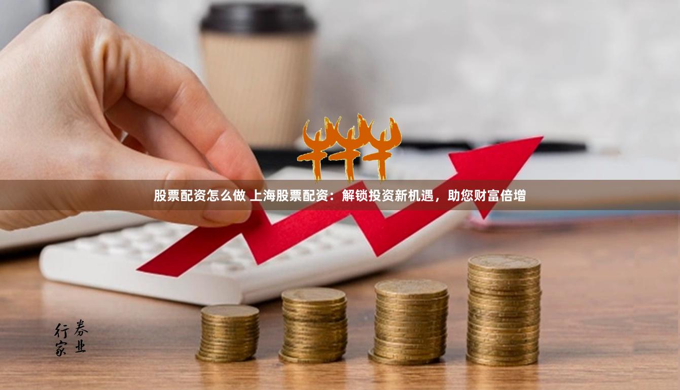 股票配资怎么做 上海股票配资：解锁投资新机遇，助您财富倍增