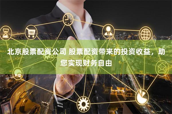 北京股票配资公司 股票配资带来的投资收益，助您实现财务自由