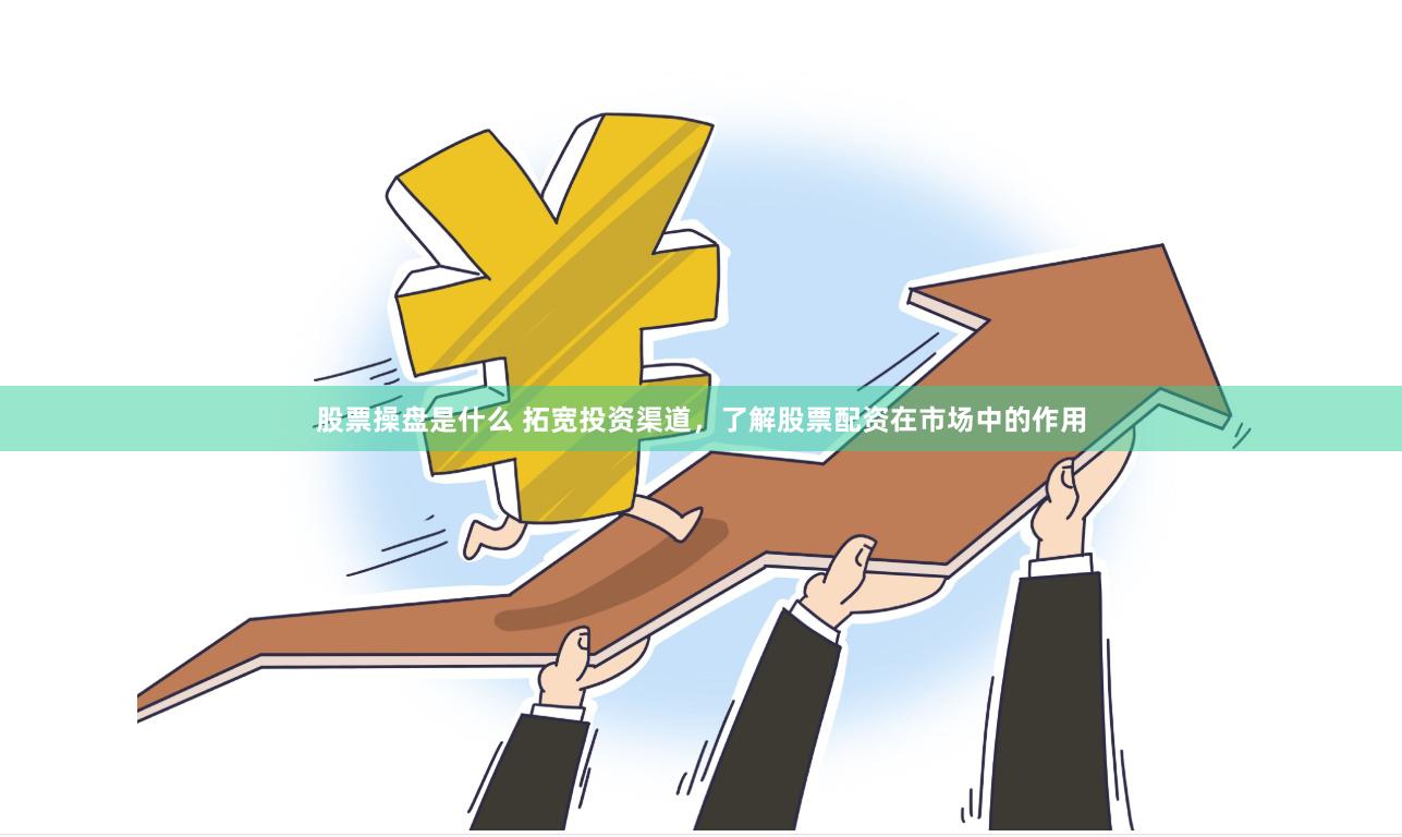 股票操盘是什么 拓宽投资渠道，了解股票配资在市场中的作用