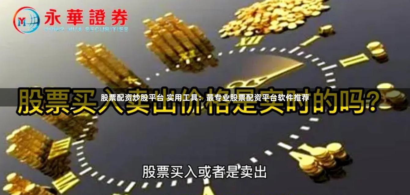 股票配资炒股平台 实用工具：最专业股票配资平台软件推荐