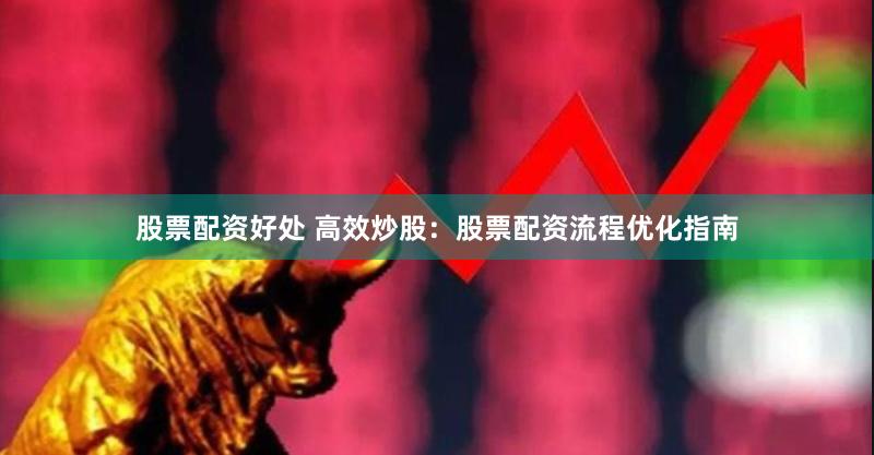 股票配资好处 高效炒股：股票配资流程优化指南
