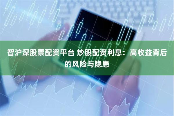 智沪深股票配资平台 炒股配资利息：高收益背后的风险与隐患