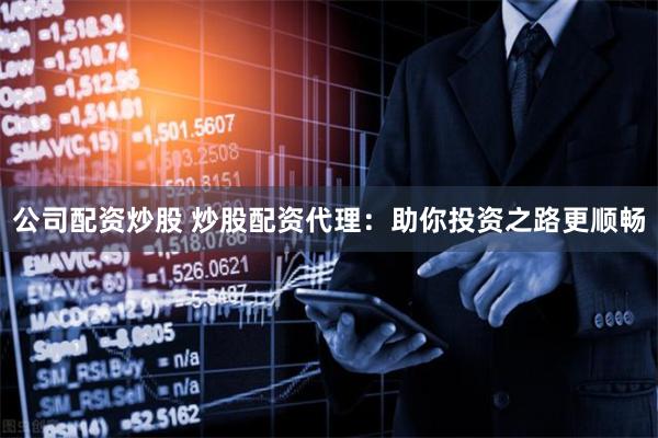 公司配资炒股 炒股配资代理：助你投资之路更顺畅