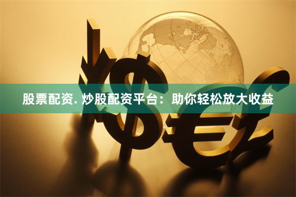 股票配资. 炒股配资平台：助你轻松放大收益