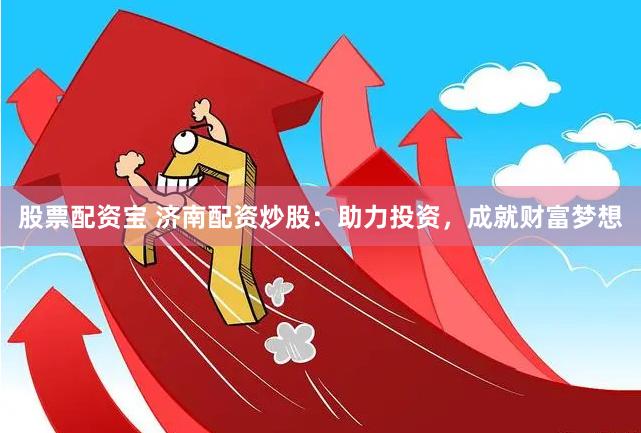 股票配资宝 济南配资炒股：助力投资，成就财富梦想